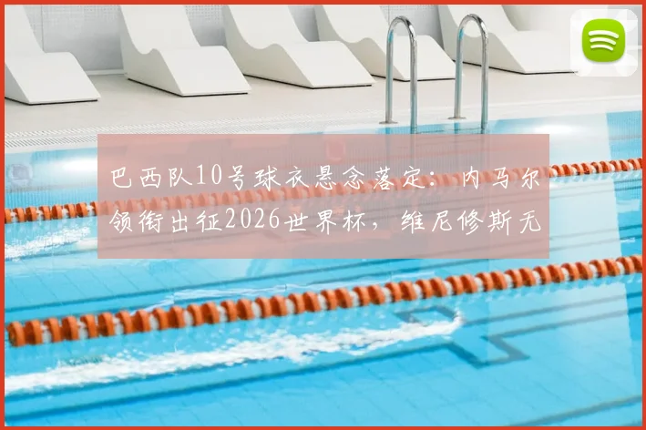 巴西队10号球衣悬念落定:内马尔领衔出征2026世界杯,维尼修斯无缘传承,未来核心之争引关注