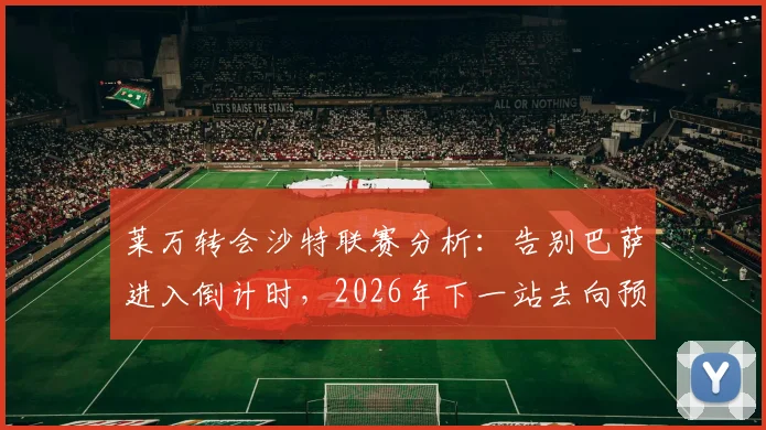 莱万转会沙特联赛分析：告别巴萨进入倒计时，2026年下一站去向预测