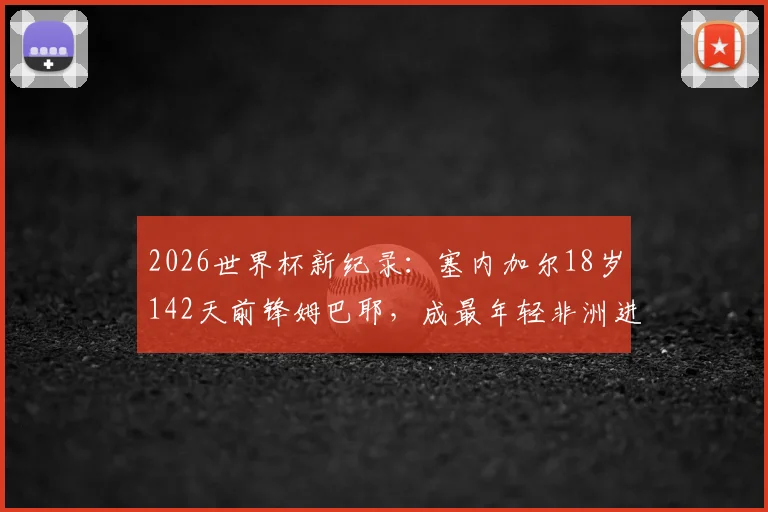 2026世界杯新纪录:塞内加尔18岁142天前锋姆巴耶,成最年轻非洲进球者,个人资料与进球视频全解析