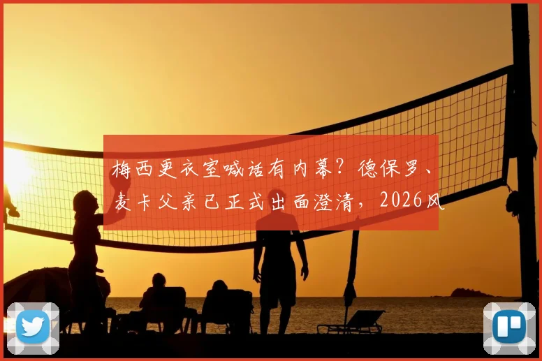 梅西更衣室喊话有内幕？德保罗、麦卡父亲已正式出面澄清，2026风波背后真相浮出水面