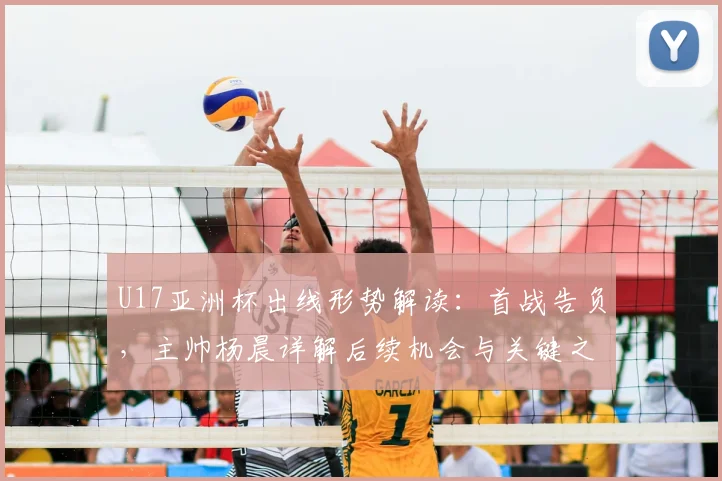 U17亚洲杯出线形势解读：首战告负，主帅杨晨详解后续机会与关键之战