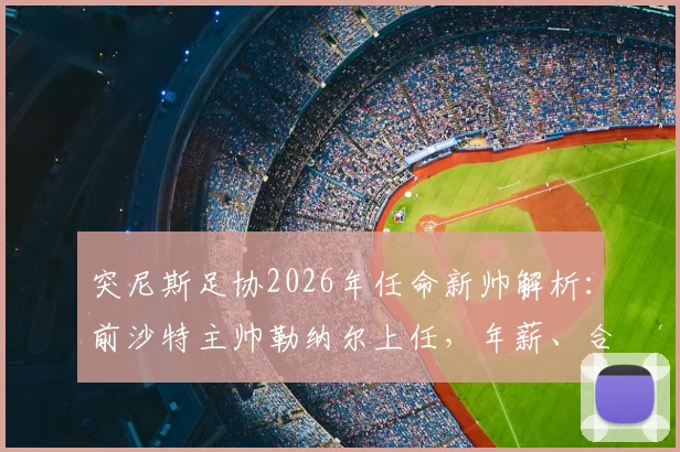 突尼斯足协2026年任命新帅解析:前沙特主帅勒纳尔上任,年薪、合同及执教风格全揭秘