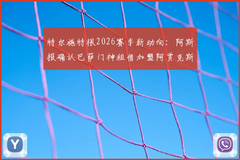 特尔施特根2026赛季新动向:阿斯报确认巴萨门神租借加盟阿贾克斯,为期一个赛季,完整转会细节解读