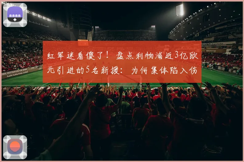 红军迷看傻了!盘点利物浦近3亿欧元引进的5名新援:为何集体陷入伤病泥潭?2026年引援困局如何破
