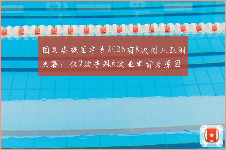 国足各级国字号2026前8次闯入亚洲决赛,仅2次夺冠6次亚军背后原因深度解析