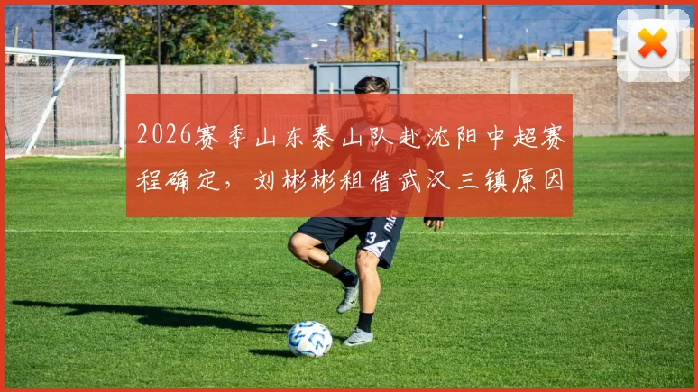 2026赛季山东泰山队赴沈阳中超赛程确定，刘彬彬租借武汉三镇原因及阵容解析