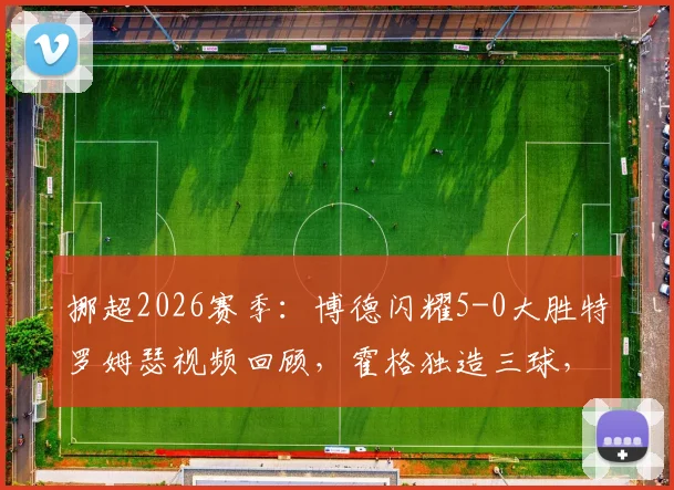 挪超2026赛季:博德闪耀5-0大胜特罗姆瑟视频回顾,霍格独造三球,详解十人应战败因