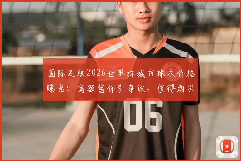 国际足联2026世界杯城市球衣价格曝光:高额售价引争议,值得购买还是纯属圈钱?球迷选购指南